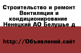 Строительство и ремонт Вентиляция и кондиционирование. Ненецкий АО,Белушье д.